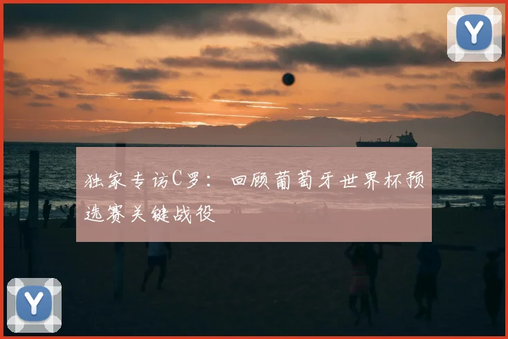 独家专访C罗:回顾葡萄牙世界杯预选赛关键战役