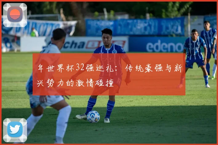 年世界杯32强巡礼：传统豪强与新兴势力的激情碰撞