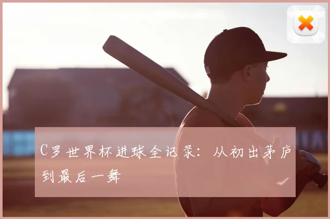 C罗世界杯进球全记录：从初出茅庐到最后一舞
