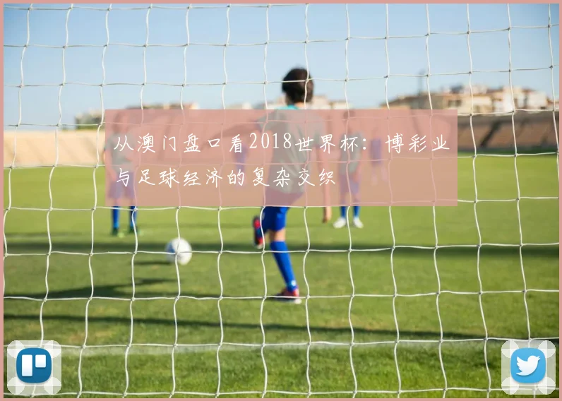 从澳门盘口看2018世界杯:博彩业与足球经济的复杂交织