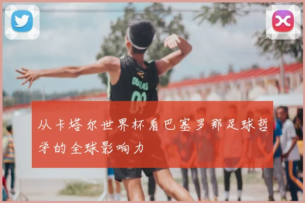从卡塔尔世界杯看巴塞罗那足球哲学的全球影响力