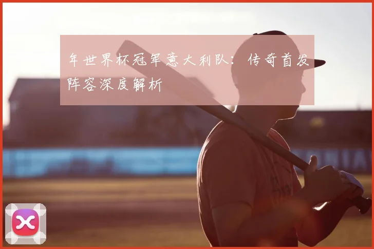 年世界杯冠军意大利队:传奇首发阵容深度解析