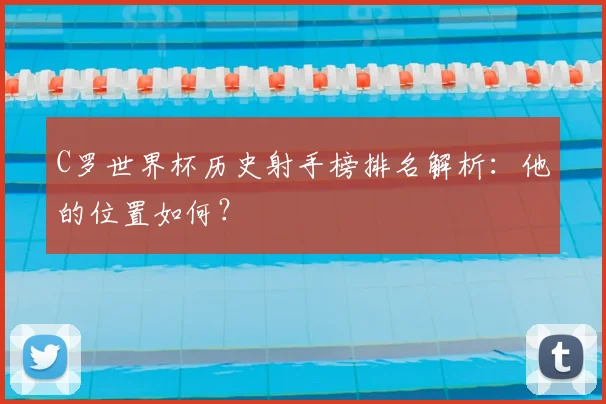 C罗世界杯历史射手榜排名解析：他的位置如何？