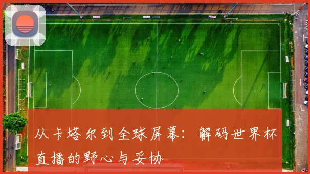 从卡塔尔到全球屏幕:解码世界杯直播的野心与妥协