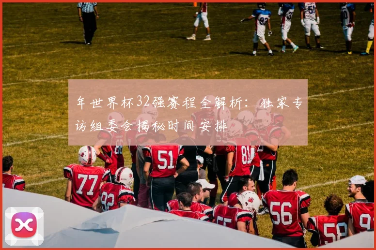 年世界杯32强赛程全解析：独家专访组委会揭秘时间安排
