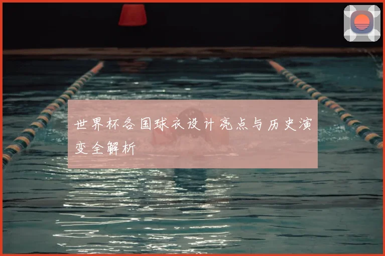 世界杯各国球衣设计亮点与历史演变全解析