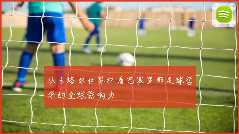 从卡塔尔世界杯看巴塞罗那足球哲学的全球影响力