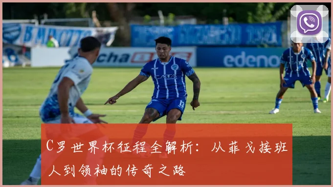 C罗世界杯征程全解析：从菲戈接班人到领袖的传奇之路