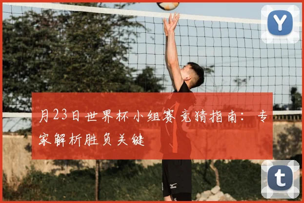 月23日世界杯小组赛竞猜指南:专家解析胜负关键