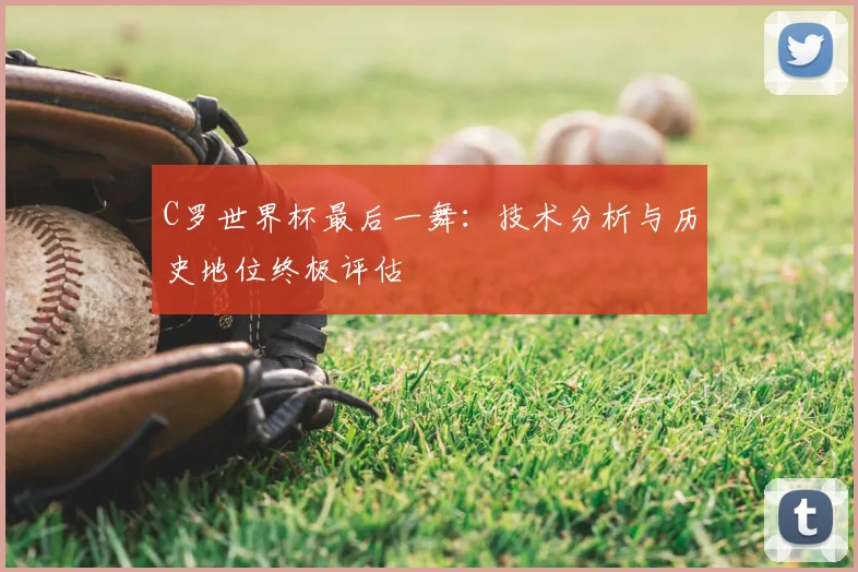 C罗世界杯最后一舞：技术分析与历史地位终极评估