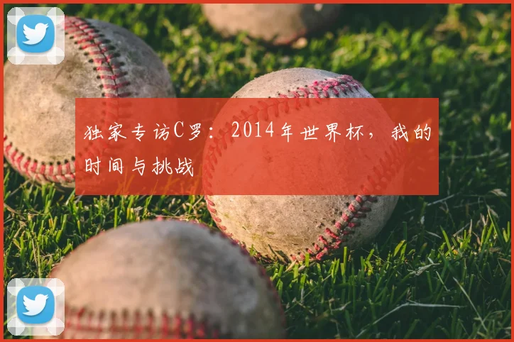 独家专访C罗:2014年世界杯,我的时间与挑战