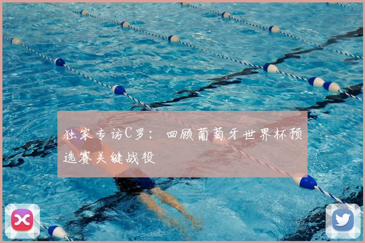 独家专访C罗:回顾葡萄牙世界杯预选赛关键战役