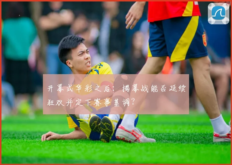 开幕式华彩之后:揭幕战能否延续狂欢并定下赛事基调?