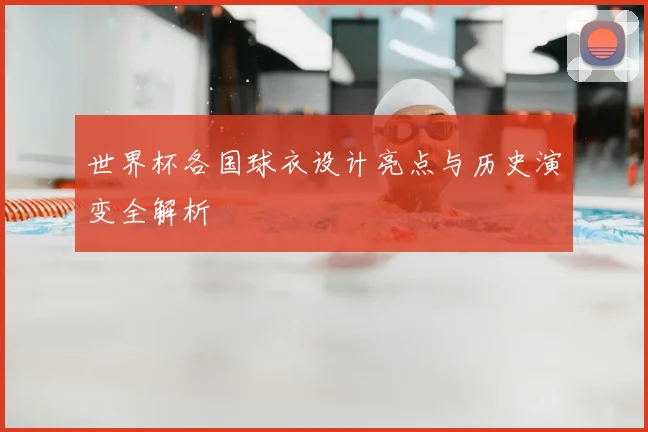 世界杯各国球衣设计亮点与历史演变全解析